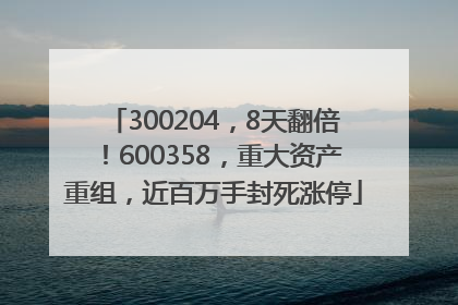300204，8天翻倍！600358，重大资产重组，近百万手封死涨停